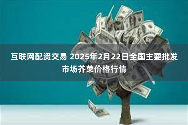 互联网配资交易 2025年2月22日全国主要批发市场芥菜价格行情