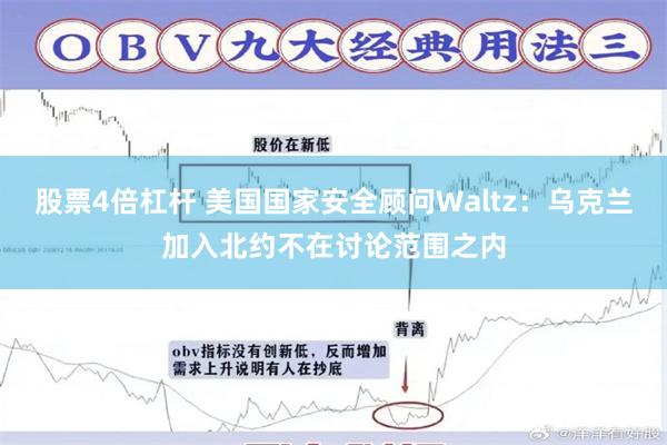 股票4倍杠杆 美国国家安全顾问Waltz：乌克兰加入北约不在讨论范围之内