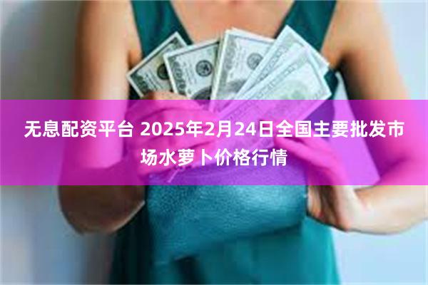 无息配资平台 2025年2月24日全国主要批发市场水萝卜价格行情