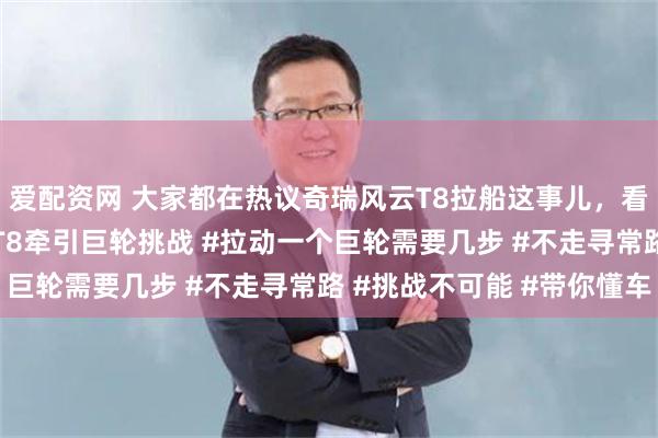 爱配资网 大家都在热议奇瑞风云T8拉船这事儿，看来有些眉目了 #风云T8牵引巨轮挑战 #拉动一个巨轮需要几步 #不走寻常路 #挑战不可能 #带你懂车