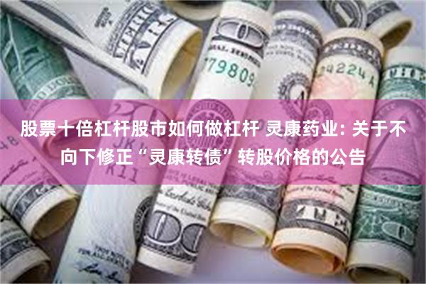 股票十倍杠杆股市如何做杠杆 灵康药业: 关于不向下修正“灵康转债”转股价格的公告