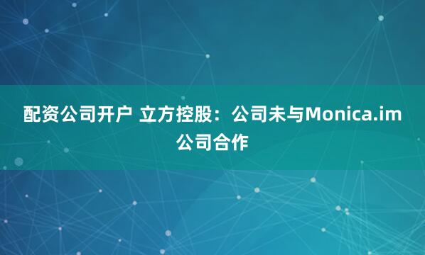 配资公司开户 立方控股：公司未与Monica.im公司合作