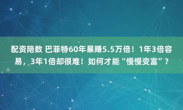 配资陪数 巴菲特60年暴赚5.5万倍！1年3倍容易，3年1倍却很难！如何才能“慢慢变富”？