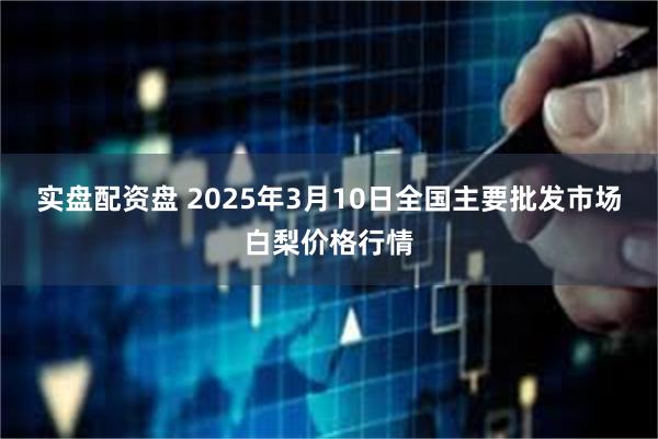 实盘配资盘 2025年3月10日全国主要批发市场白梨价格行情