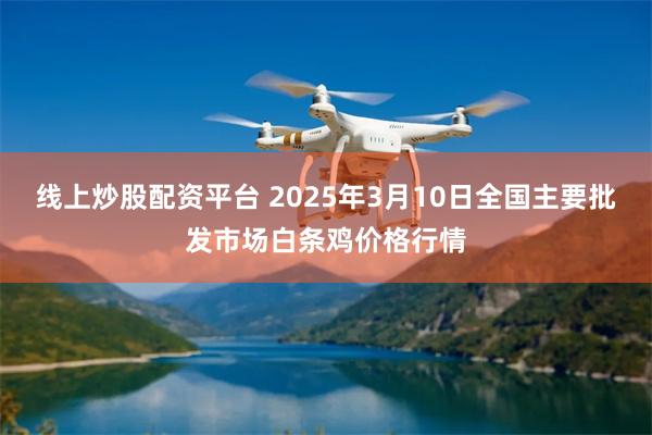 线上炒股配资平台 2025年3月10日全国主要批发市场白条鸡价格行情