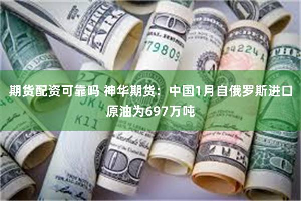 期货配资可靠吗 神华期货：中国1月自俄罗斯进口原油为697万吨