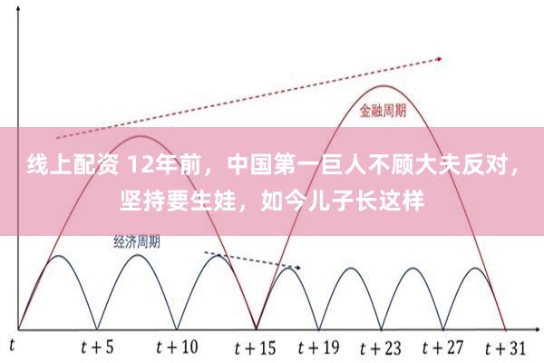 线上配资 12年前，中国第一巨人不顾大夫反对，坚持要生娃，如今儿子长这样