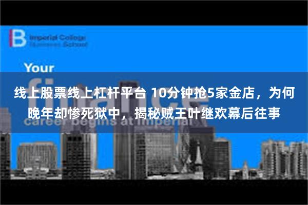 线上股票线上杠杆平台 10分钟抢5家金店，为何晚年却惨死狱中，揭秘贼王叶继欢幕后往事