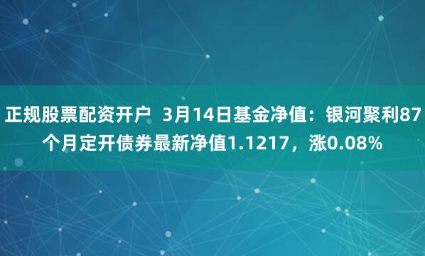 正规股票配资开户  3月14日基金净值：银河聚利87个月定开债券最新净值1.1217，涨0.08%