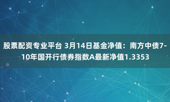 股票配资专业平台 3月14日基金净值：南方中债7-10年国开行债券指数A最新净值1.3353